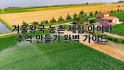 겨울왕국 농촌 체험❄️ 아이와 추억 만들기 완벽 가이드✨