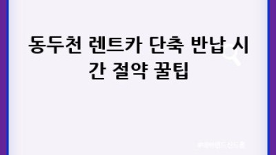 동두천 렌트카 단축 반납? 시간&비용 절약 완벽 가이드!